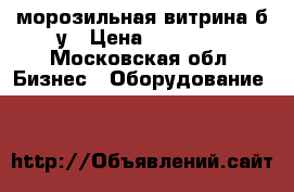 морозильная витрина б/у › Цена ­ 19 000 - Московская обл. Бизнес » Оборудование   